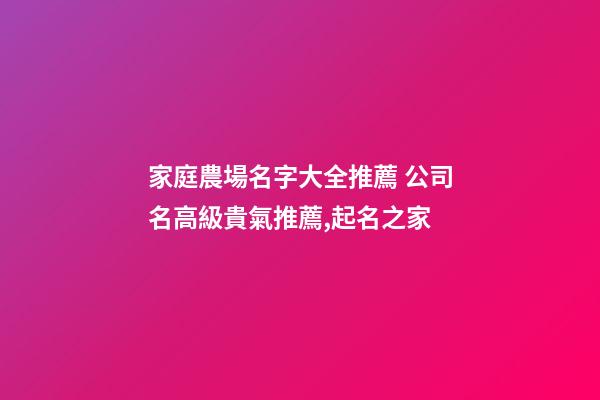 家庭農場名字大全推薦 公司名高級貴氣推薦,起名之家-第1張-公司起名-玄機派